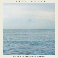 Circa Waves What’s It Like Over There